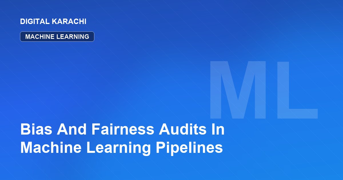 Bias And Fairness Audits In Machine Learning Pipelines