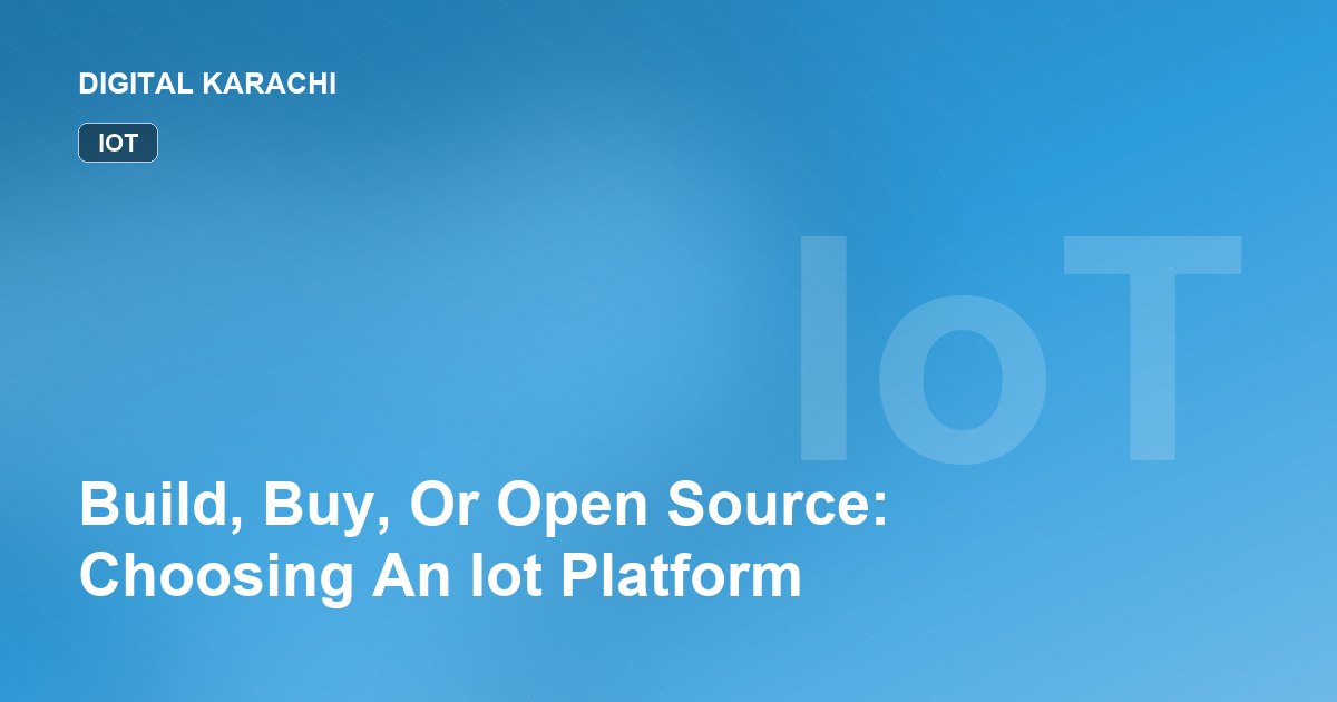 Build, Buy, Or Open Source: Choosing An Iot Platform