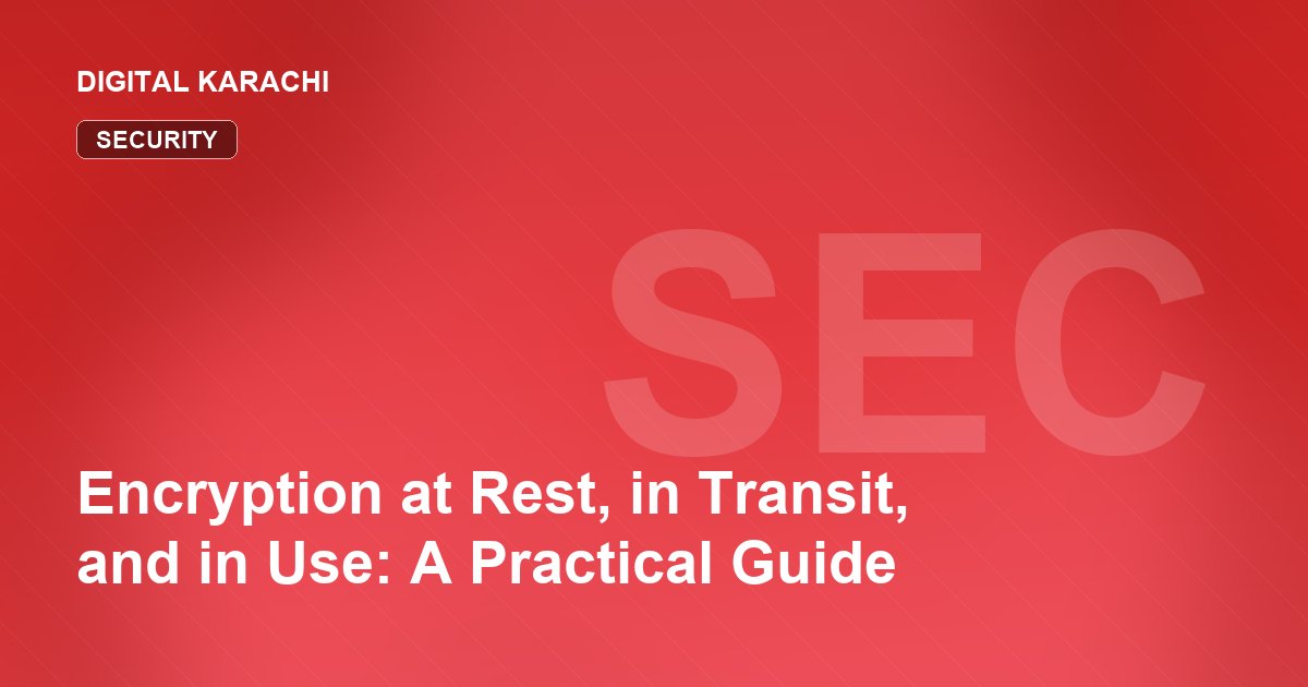 Encryption at Rest, in Transit, and in Use: A Practical Guide