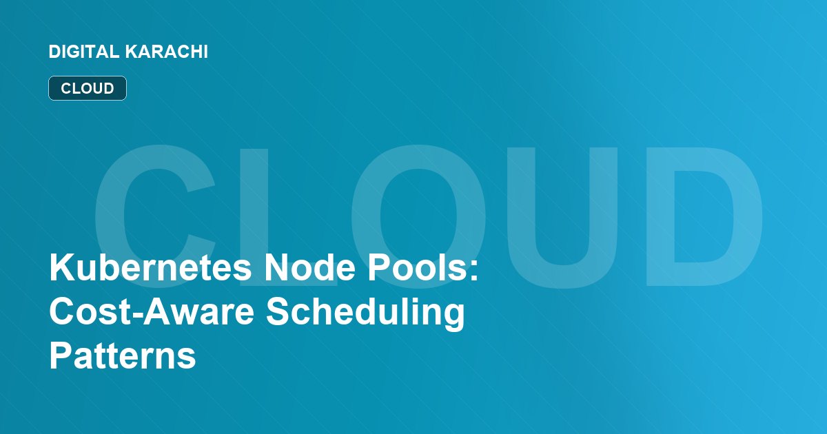 Kubernetes Node Pools: Cost-Aware Scheduling Patterns