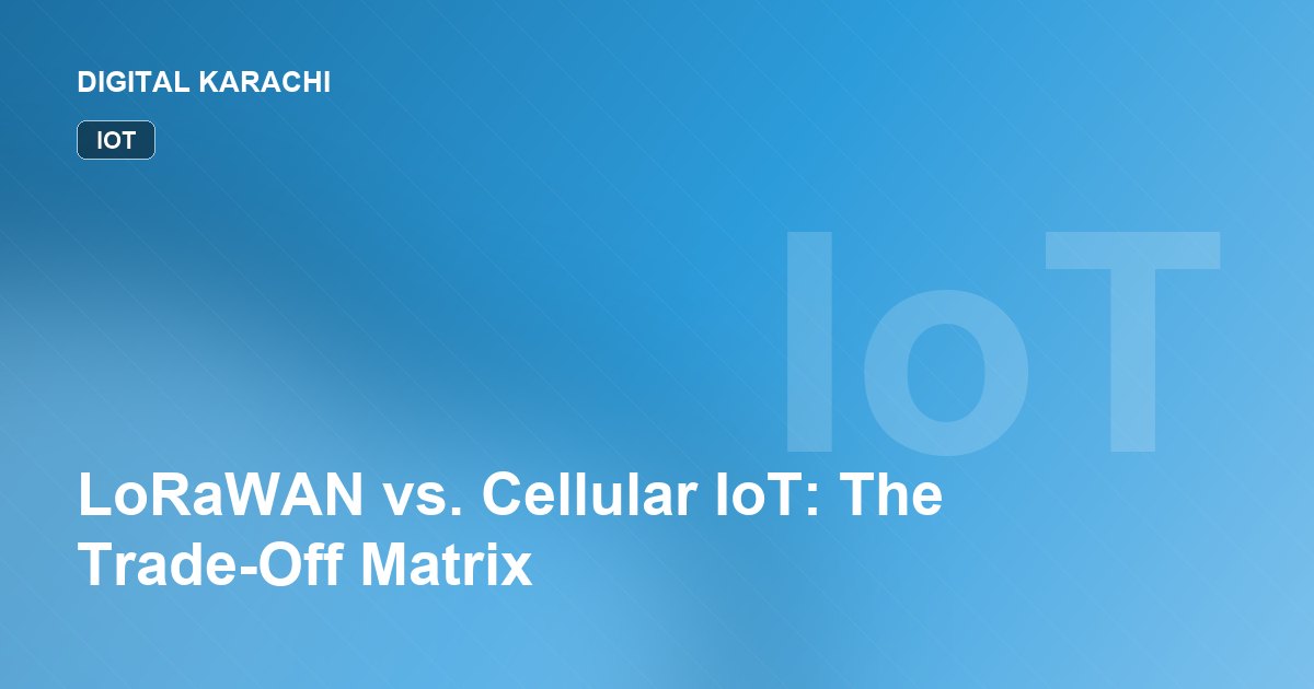 LoRaWAN vs. Cellular IoT: The Trade-Off Matrix