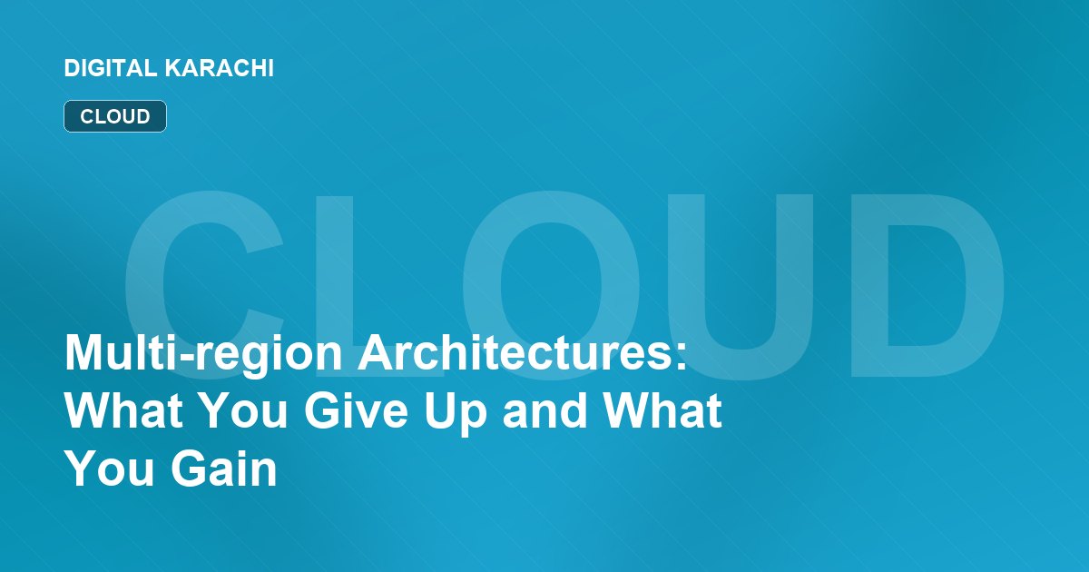 Multi-region Architectures: What You Give Up and What You Gain