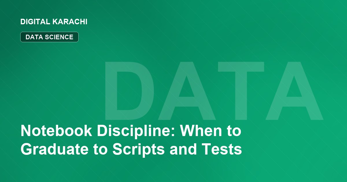 Notebook Discipline: When to Graduate to Scripts and Tests