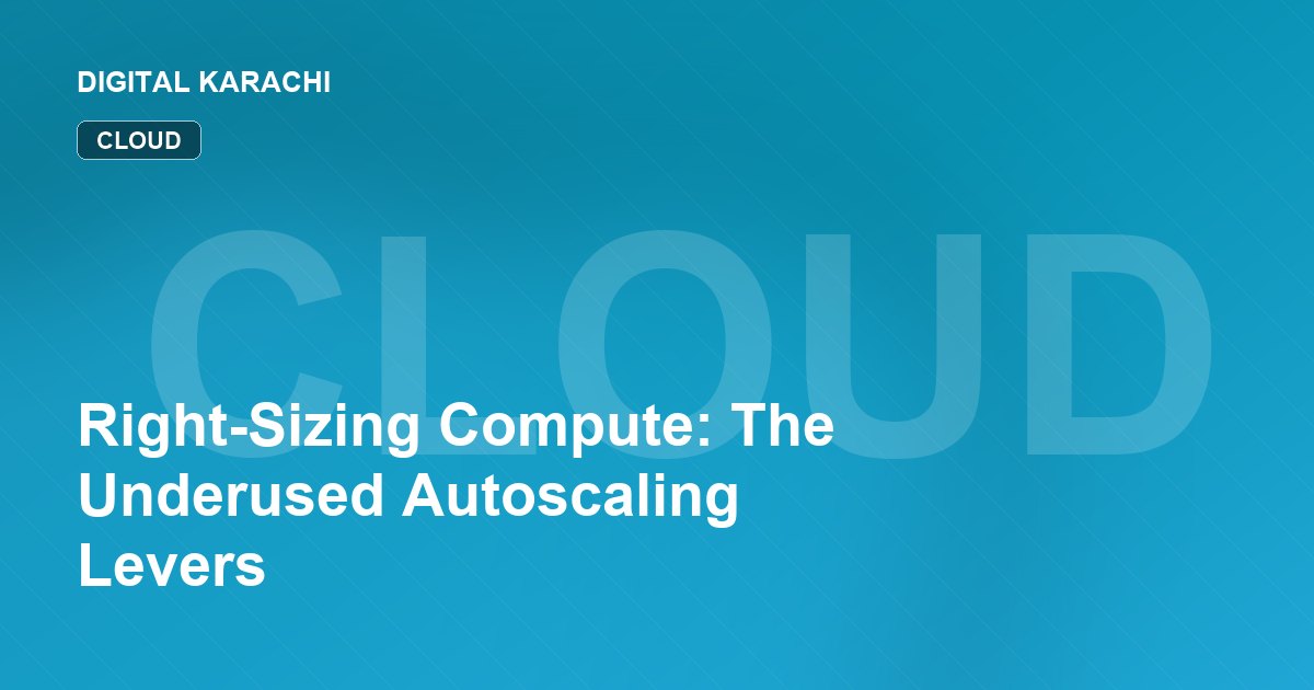 Right-Sizing Compute: The Underused Autoscaling Levers