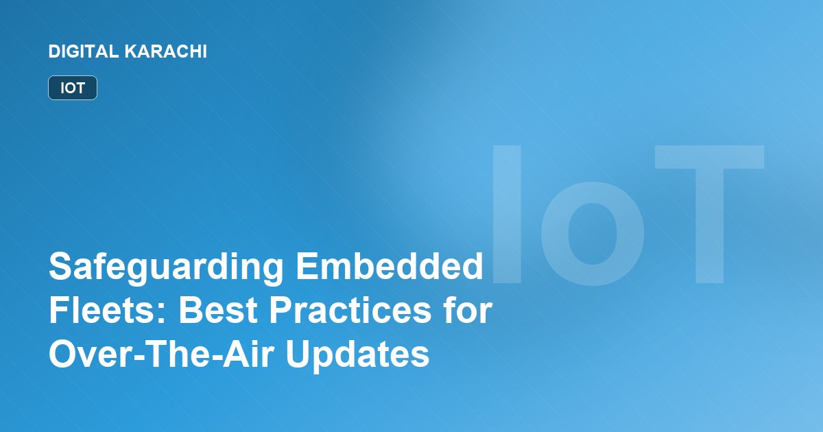 Safeguarding Embedded Fleets: Best Practices for Over-The-Air Updates