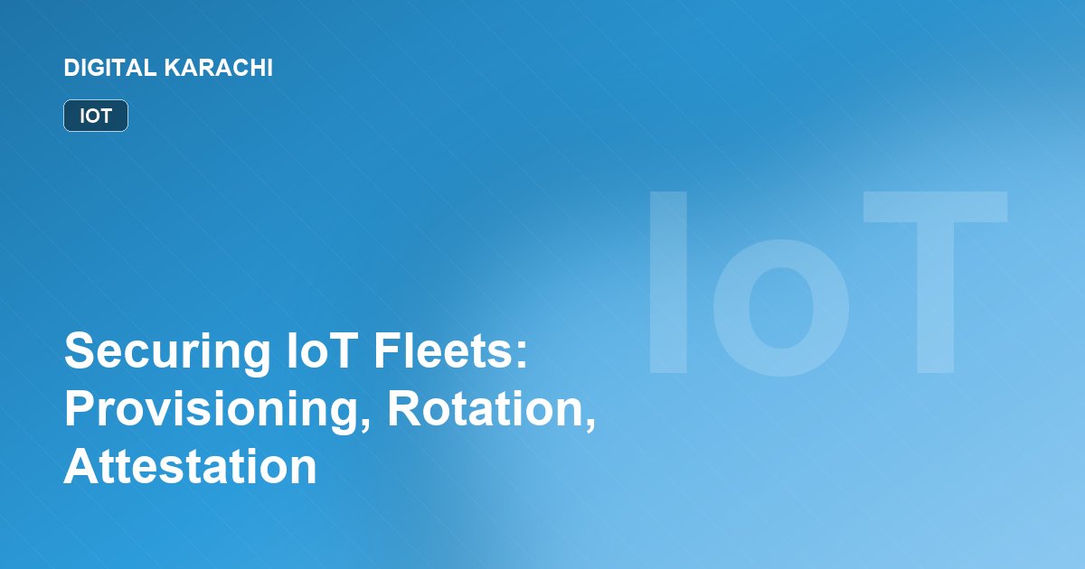 Securing IoT Fleets: Provisioning, Rotation, Attestation